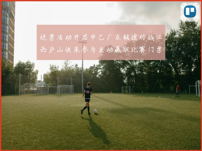 送票活动开启中乙广东铭途对战江西庐山快来参与互动赢取比赛门票