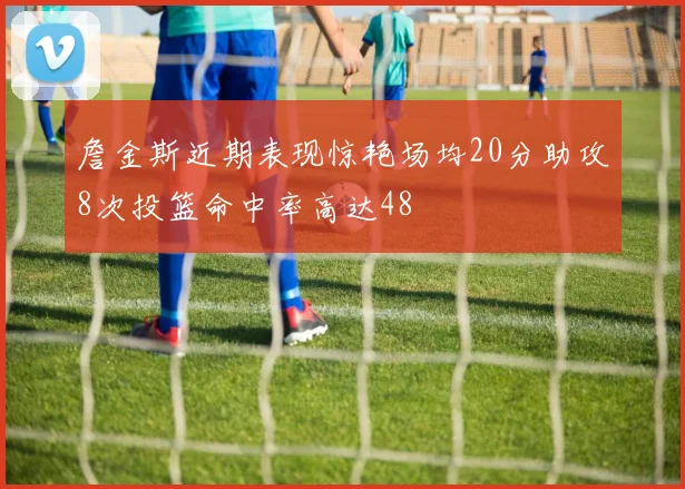詹金斯近期表现惊艳场均20分助攻8次投篮命中率高达48
