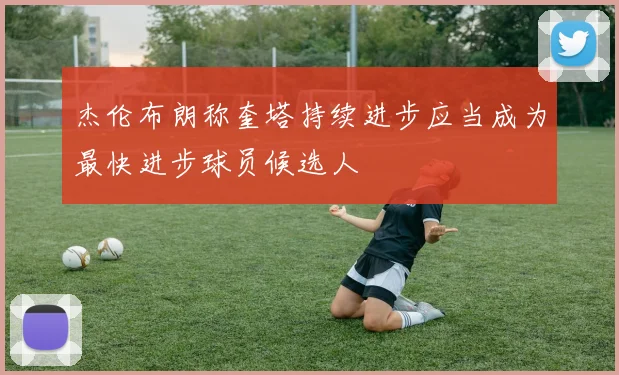杰伦布朗称奎塔持续进步应当成为最快进步球员候选人