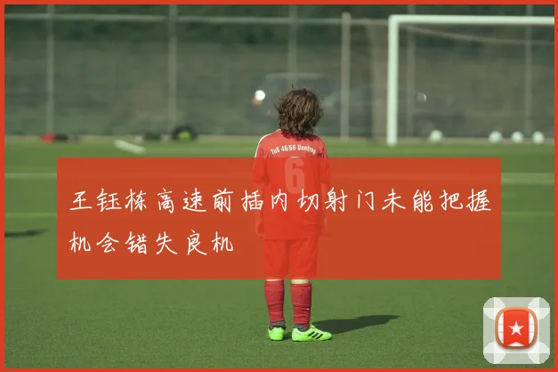 王钰栋高速前插内切射门未能把握机会错失良机