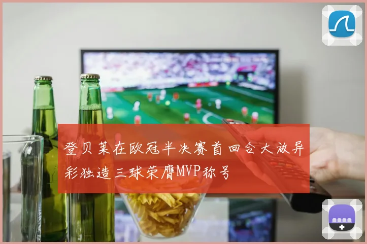 登贝莱在欧冠半决赛首回合大放异彩独造三球荣膺MVP称号
