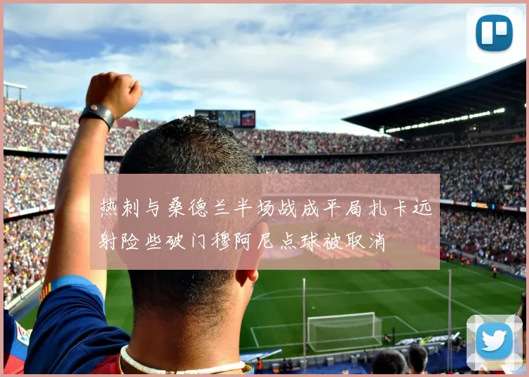 热刺与桑德兰半场战成平局扎卡远射险些破门穆阿尼点球被取消