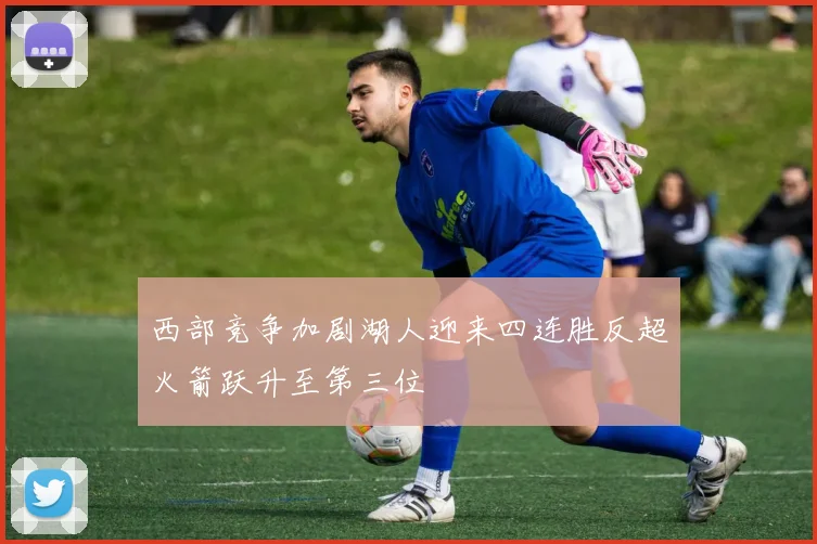 西部竞争加剧湖人迎来四连胜反超火箭跃升至第三位