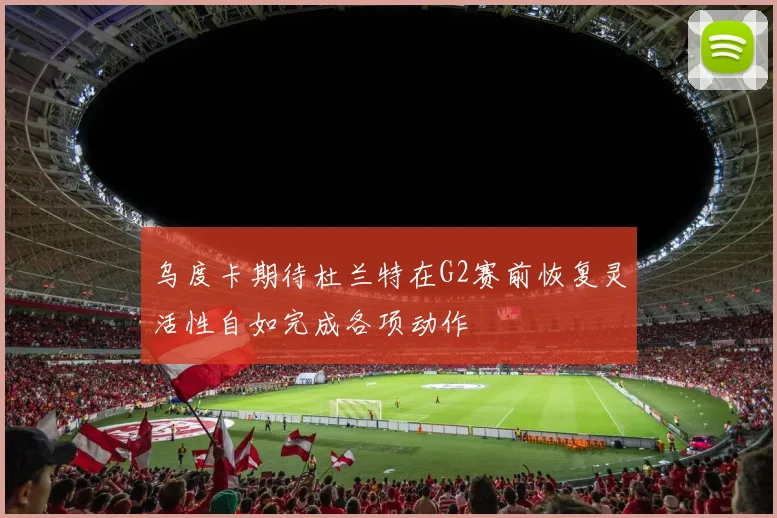 乌度卡期待杜兰特在G2赛前恢复灵活性自如完成各项动作