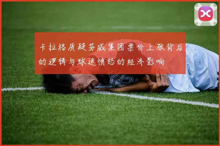 卡拉格质疑芬威集团票价上涨背后的逻辑与球迷愤怒的经济影响