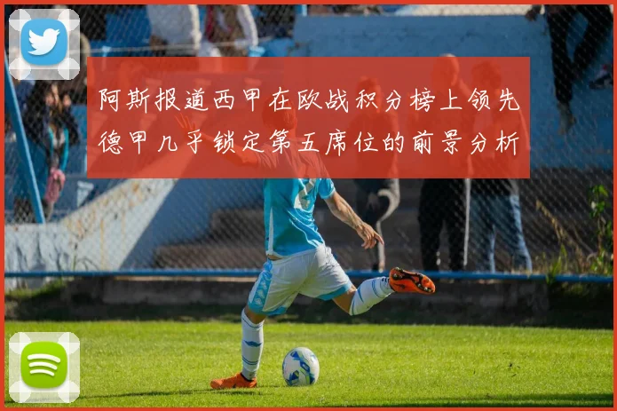 阿斯报道西甲在欧战积分榜上领先德甲几乎锁定第五席位的前景分析
