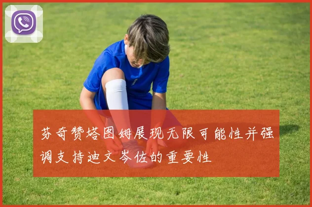 芬奇赞塔图姆展现无限可能性并强调支持迪文岑佐的重要性