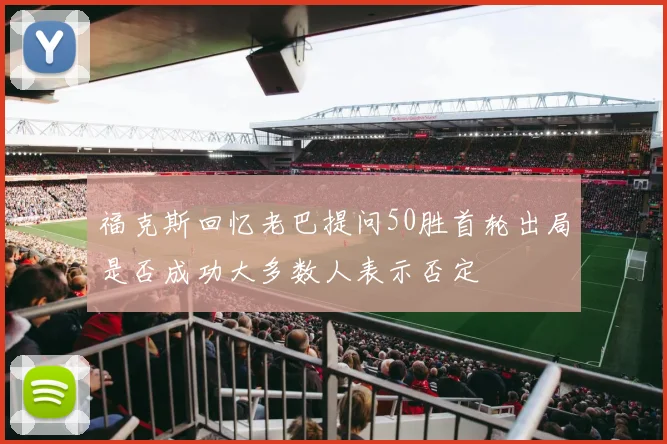 福克斯回忆老巴提问50胜首轮出局是否成功大多数人表示否定