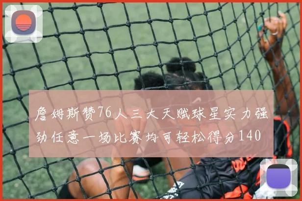 詹姆斯赞76人三大天赋球星实力强劲任意一场比赛均可轻松得分140
