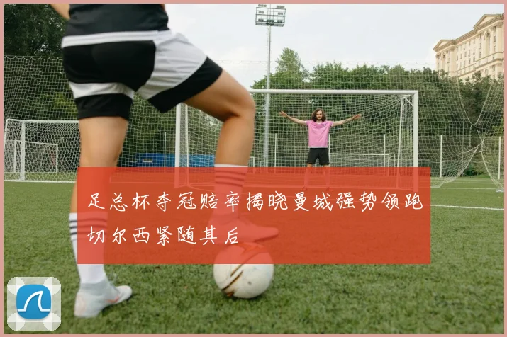 足总杯夺冠赔率揭晓曼城强势领跑切尔西紧随其后
