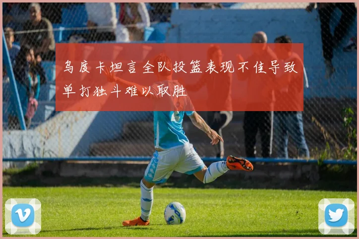 乌度卡坦言全队投篮表现不佳导致单打独斗难以取胜