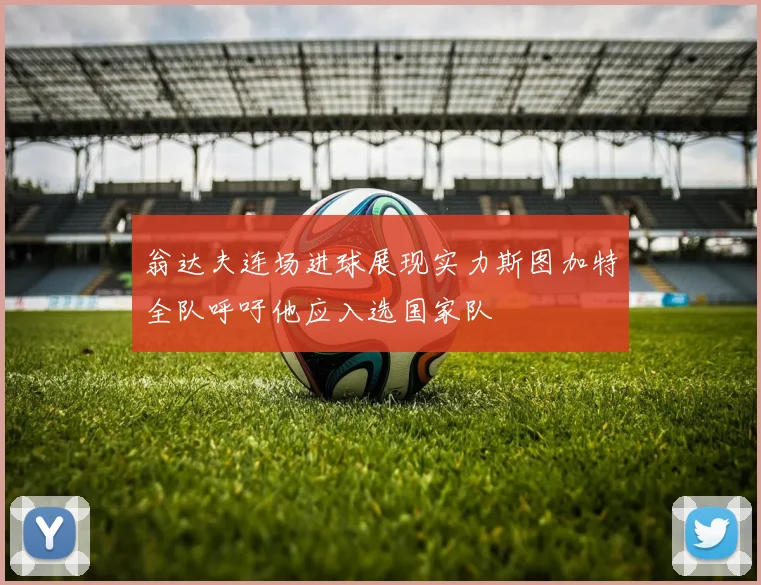 翁达夫连场进球展现实力斯图加特全队呼吁他应入选国家队