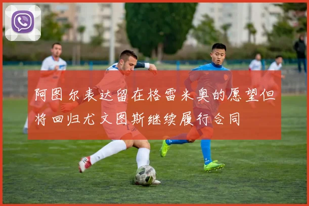 阿图尔表达留在格雷米奥的愿望但将回归尤文图斯继续履行合同