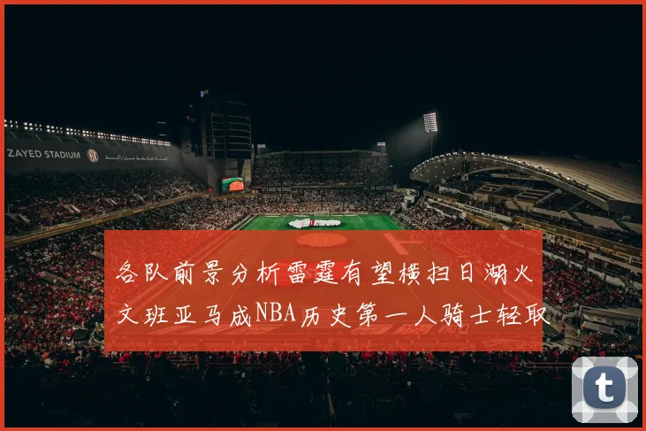 各队前景分析雷霆有望横扫日湖火文班亚马成NBA历史第一人骑士轻取猛龙