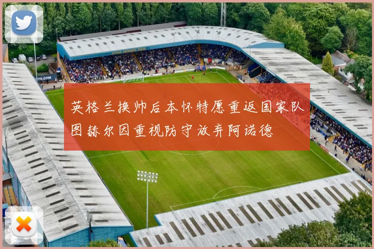 英格兰换帅后本怀特愿重返国家队图赫尔因重视防守放弃阿诺德