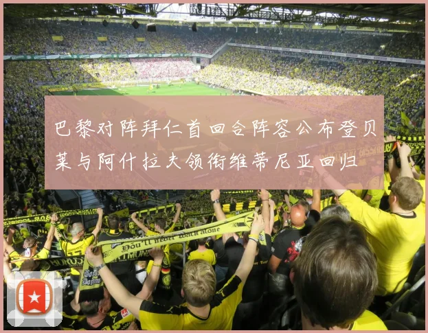 巴黎对阵拜仁首回合阵容公布登贝莱与阿什拉夫领衔维蒂尼亚回归