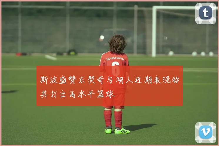 斯波盛赞东契奇与湖人近期表现称其打出高水平篮球
