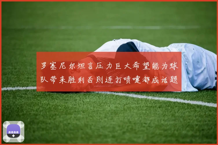 罗塞尼尔坦言压力巨大希望能为球队带来胜利否则连打喷嚏都成话题