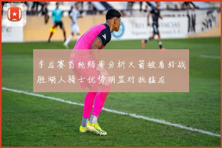 季后赛首轮赔率分析火箭被看好战胜湖人骑士优势明显对抗猛龙